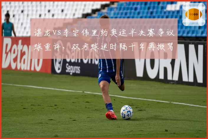 谌龙vs李宗伟里约奥运半决赛争议球重评，双方球迷时隔十年再掀骂战