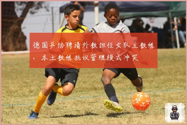 德国乒协聘请外教担任女队主教练，本土教练抗议管理模式冲突