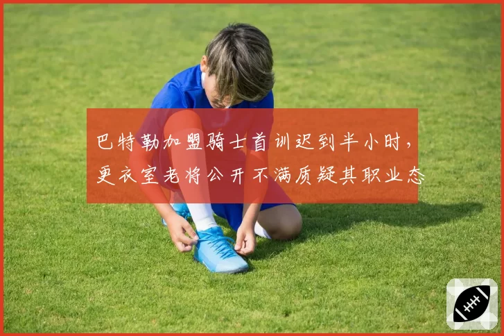 巴特勒加盟骑士首训迟到半小时，更衣室老将公开不满质疑其职业态度__br_