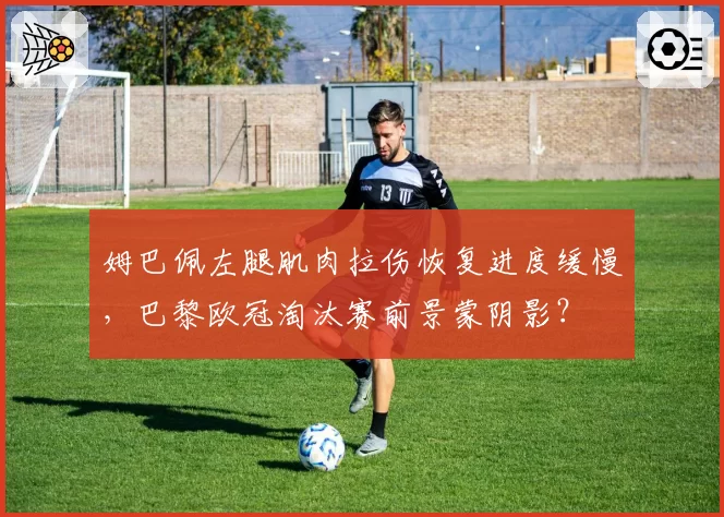 姆巴佩左腿肌肉拉伤恢复进度缓慢，巴黎欧冠淘汰赛前景蒙阴影？