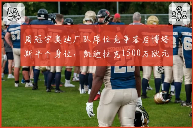 周冠宇奥迪厂队席位竞争落后博塔斯半个身位，凯迪拉克1500万欧元年薪报价能否打动索伯放人？