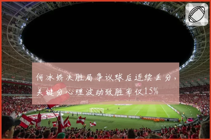 何冰娇决胜局争议球后连续丢分,关键分心理波动致胜率仅15%