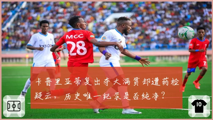 卡普里亚蒂复出夺大满贯却遭药检疑云,历史唯一纪录是否纯净?