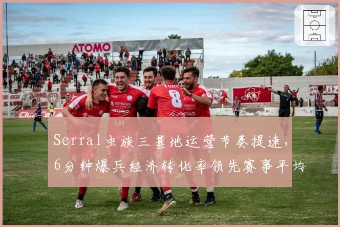 Serral虫族三基地运营节奏提速，6分钟爆兵经济转化率领先赛事平均值