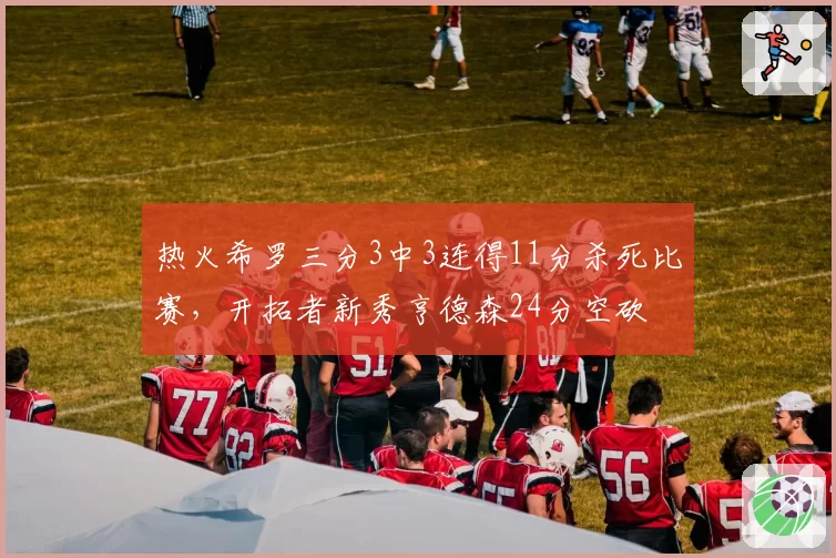 热火希罗三分3中3连得11分杀死比赛，开拓者新秀亨德森24分空砍