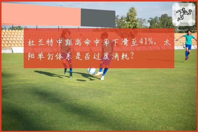 杜兰特中距离命中率下滑至41%，太阳单打体系是否过度消耗？