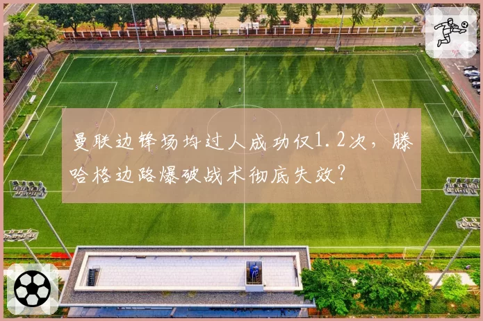 曼联边锋场均过人成功仅1.2次，滕哈格边路爆破战术彻底失效？