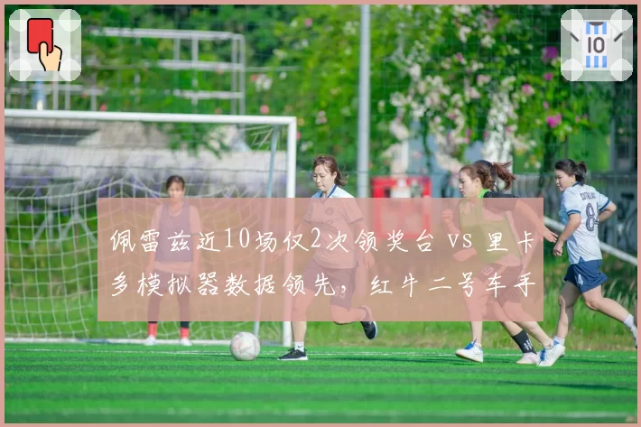 佩雷兹近10场仅2次领奖台 vs 里卡多模拟器数据领先，红牛二号车手争夺白热化