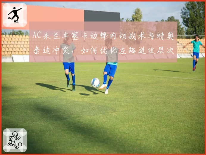 AC米兰丰塞卡边锋内切战术与特奥套边冲突，如何优化左路进攻层次？