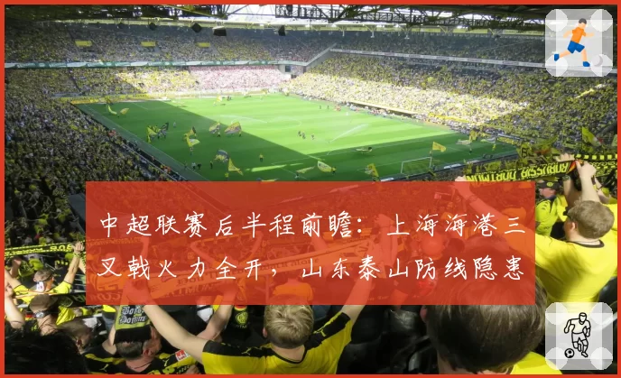 中超联赛后半程前瞻：上海海港三叉戟火力全开，山东泰山防线隐患待解