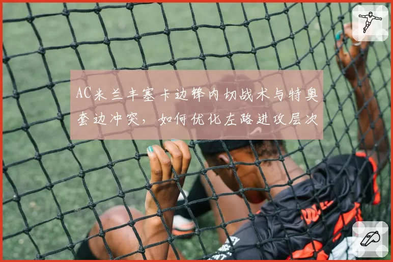 AC米兰丰塞卡边锋内切战术与特奥套边冲突，如何优化左路进攻层次？