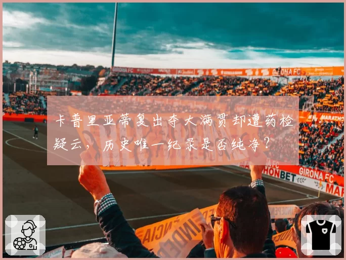 卡普里亚蒂复出夺大满贯却遭药检疑云,历史唯一纪录是否纯净?