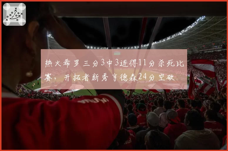 热火希罗三分3中3连得11分杀死比赛，开拓者新秀亨德森24分空砍