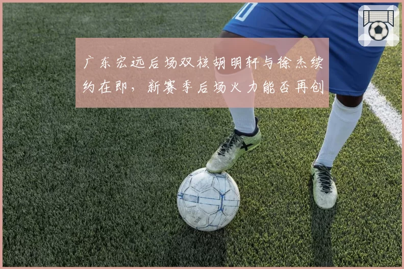 广东宏远后场双核胡明轩与徐杰续约在即，新赛季后场火力能否再创新高？
