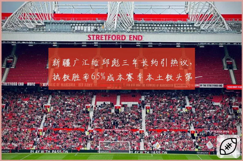 新疆广汇给邱彪三年长约引热议，执教胜率65%成本赛季本土教头第一