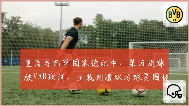 皇马与巴萨国家德比中,莱万进球被VAR取消,主裁判遭双方球员围堵