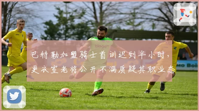 巴特勒加盟骑士首训迟到半小时，更衣室老将公开不满质疑其职业态度__br_