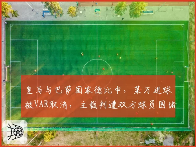 皇马与巴萨国家德比中，莱万进球被VAR取消，主裁判遭双方球员围堵