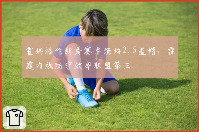 霍姆格伦新秀赛季场均2.5盖帽，雷霆内线防守效率联盟第三