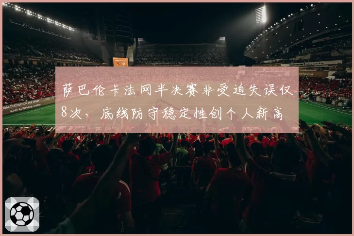 萨巴伦卡法网半决赛非受迫失误仅8次，底线防守稳定性创个人新高