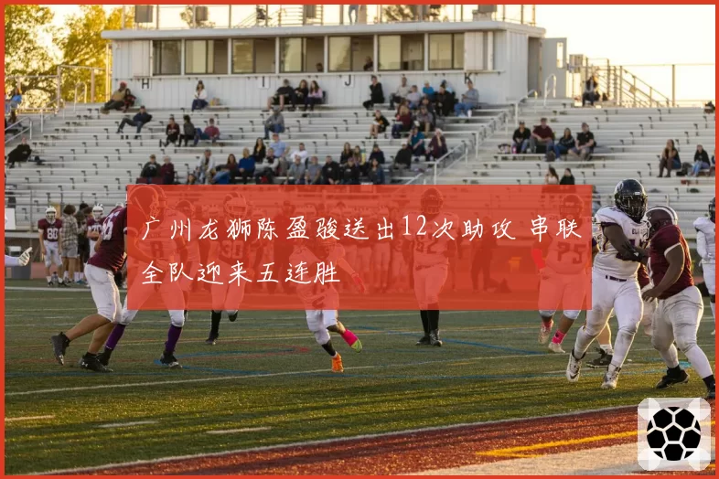广州龙狮陈盈骏送出12次助攻 串联全队迎来五连胜