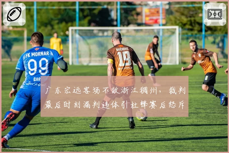 广东宏远客场不敌浙江稠州，裁判最后时刻漏判违体引杜锋赛后怒斥