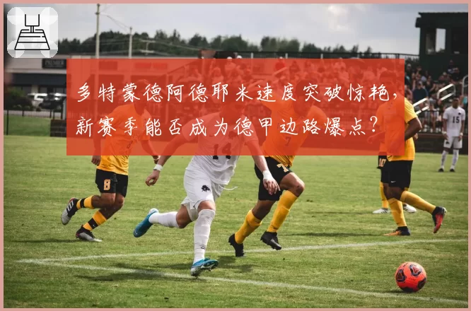 多特蒙德阿德耶米速度突破惊艳,新赛季能否成为德甲边路爆点?