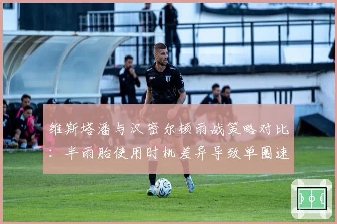 维斯塔潘与汉密尔顿雨战策略对比：半雨胎使用时机差异导致单圈速度差达0.6秒