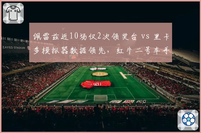 佩雷兹近10场仅2次领奖台 vs 里卡多模拟器数据领先，红牛二号车手争夺白热化