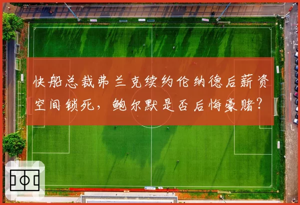 快船总裁弗兰克续约伦纳德后薪资空间锁死,鲍尔默是否后悔豪赌?