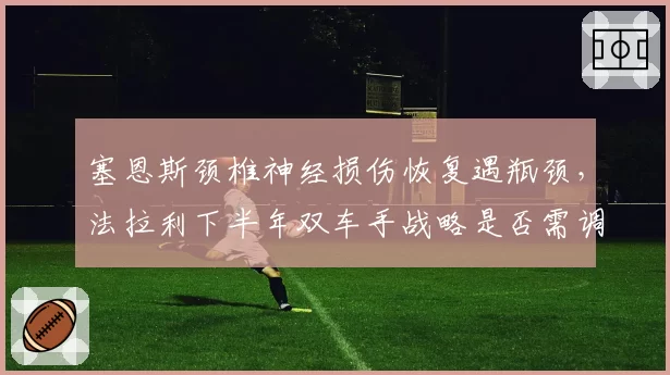 塞恩斯颈椎神经损伤恢复遇瓶颈，法拉利下半年双车手战略是否需调整？