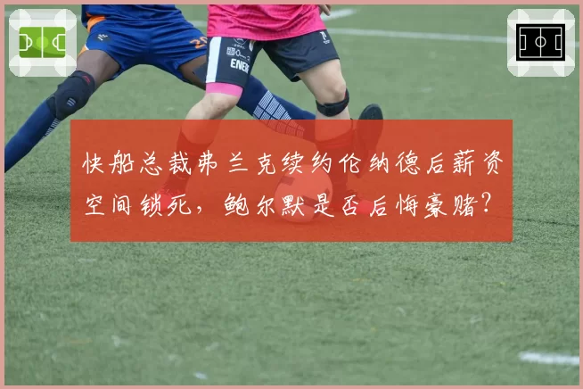 快船总裁弗兰克续约伦纳德后薪资空间锁死，鲍尔默是否后悔豪赌？