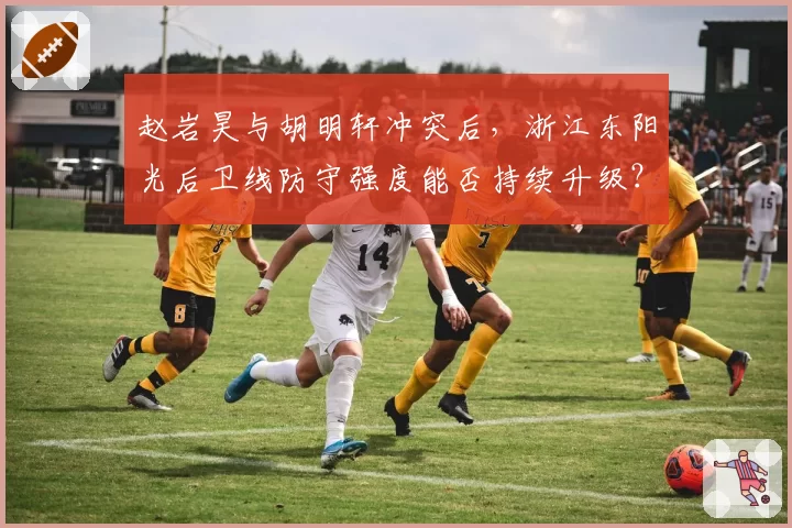 赵岩昊与胡明轩冲突后,浙江东阳光后卫线防守强度能否持续升级?