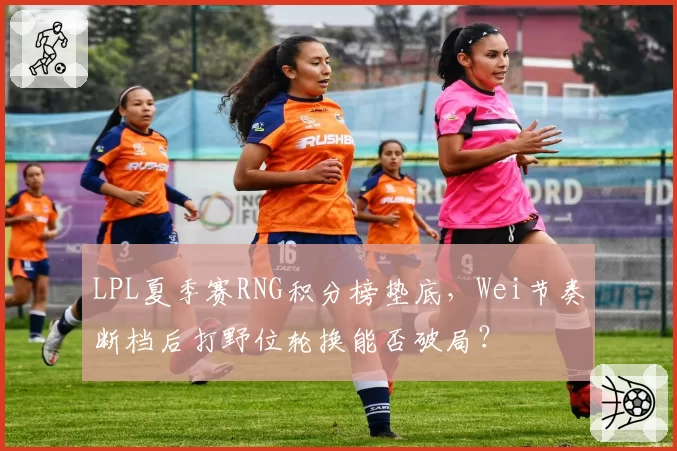 LPL夏季赛RNG积分榜垫底，Wei节奏断档后打野位轮换能否破局？