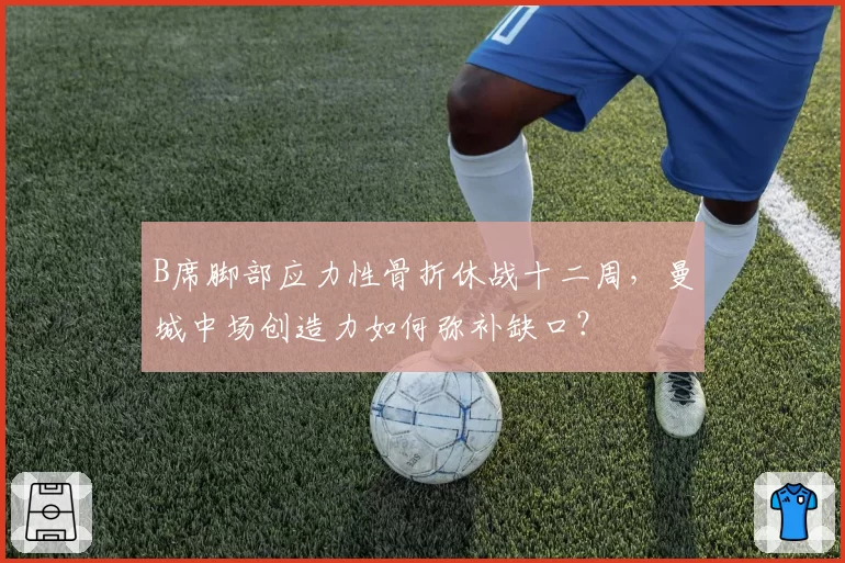 B席脚部应力性骨折休战十二周，曼城中场创造力如何弥补缺口？