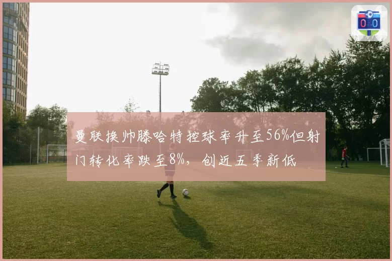 曼联换帅滕哈特控球率升至56%但射门转化率跌至8%,创近五季新低