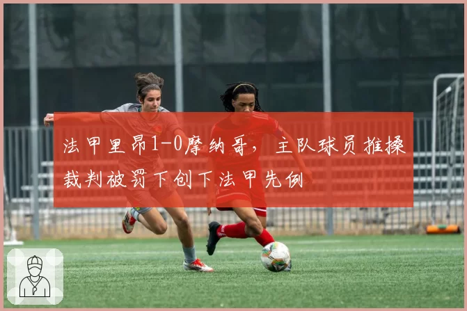 法甲里昂1-0摩纳哥，主队球员推搡裁判被罚下创下法甲先例