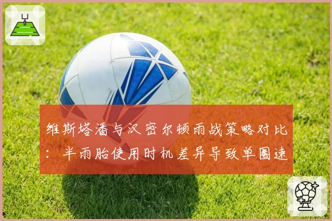 维斯塔潘与汉密尔顿雨战策略对比：半雨胎使用时机差异导致单圈速度差达0.6秒