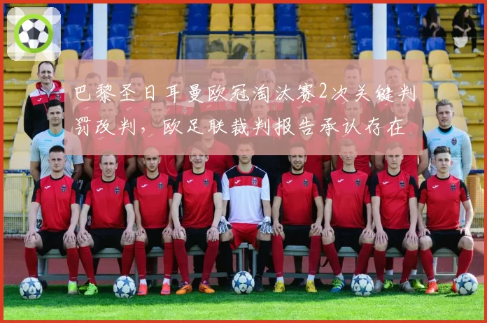 巴黎圣日耳曼欧冠淘汰赛2次关键判罚改判，欧足联裁判报告承认存在主观失误